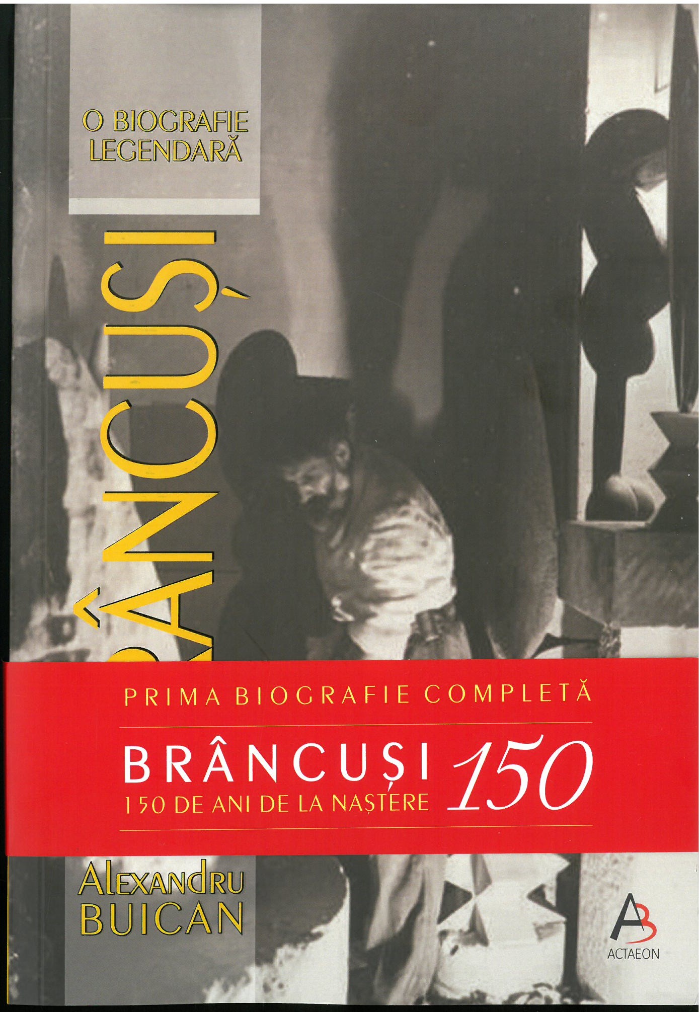 ALEXANDRU BUICAN BRÂNCUȘI - O BIOGRAFIE LEGENDARĂ, EDIȚIE ANIVERSARĂ - 150 DE ANI DE LA NAșTEREA SCULPTORULUI
